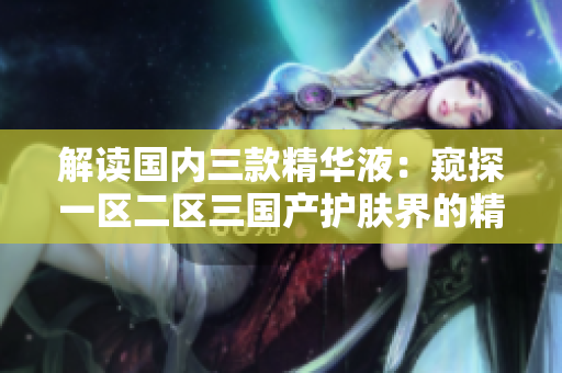 解读国内三款精华液：窥探一区二区三国产护肤界的精华