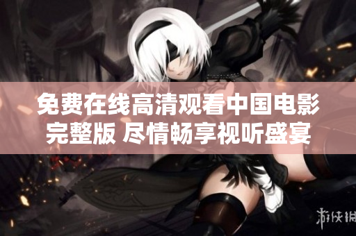 免费在线高清观看中国电影完整版 尽情畅享视听盛宴