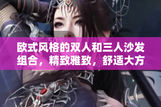欧式风格的双人和三人沙发组合，精致雅致，舒适大方