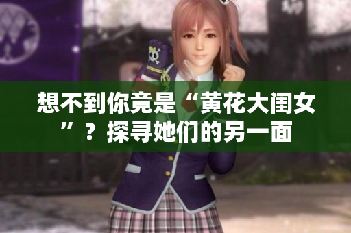 想不到你竟是“黄花大闺女”？探寻她们的另一面