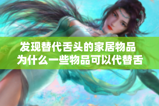 发现替代舌头的家居物品 为什么一些物品可以代替舌头？