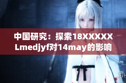 中国研究：探索18XXXXXLmedjyf对14may的影响