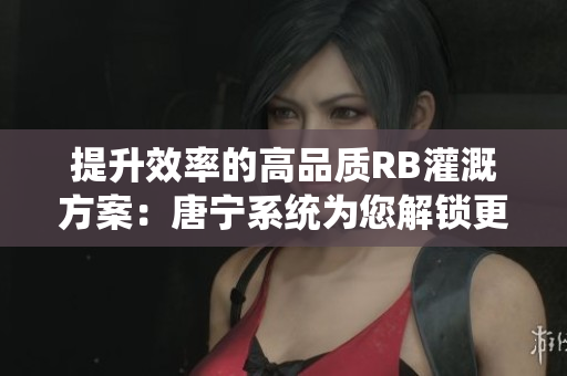 提升效率的高品质RB灌溉方案：唐宁系统为您解锁更智能的农田水利