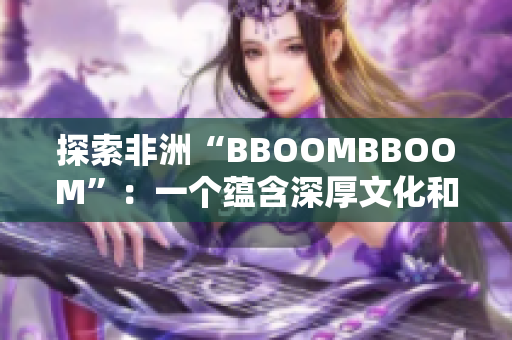 探索非洲“BBOOMBBOOM”：一个蕴含深厚文化和生活智慧的词汇