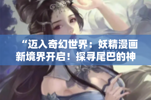 “迈入奇幻世界：妖精漫画新境界开启！探寻尾巴的神秘奇遇！”