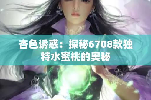 杏色诱惑：探秘6708款独特水蜜桃的奥秘