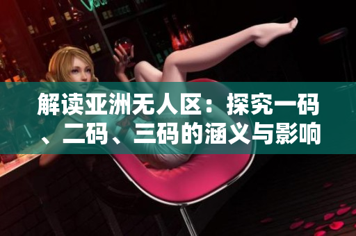 解读亚洲无人区：探究一码、二码、三码的涵义与影响