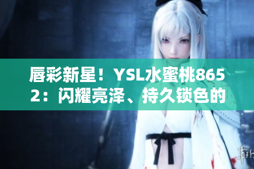 唇彩新星！YSL水蜜桃8652：闪耀亮泽、持久锁色的完美选择