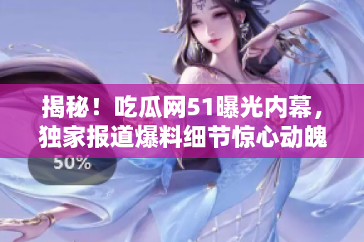 揭秘！吃瓜网51曝光内幕，独家报道爆料细节惊心动魄！