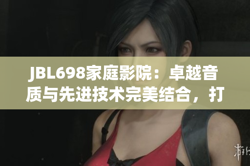 JBL698家庭影院：卓越音质与先进技术完美结合，打造沉浸式观影体验