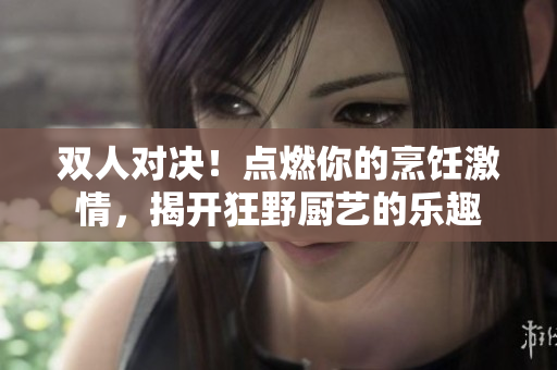 双人对决！点燃你的烹饪激情，揭开狂野厨艺的乐趣