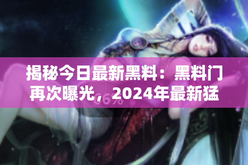 揭秘今日最新黑料：黑料门再次曝光，2024年最新猛料！