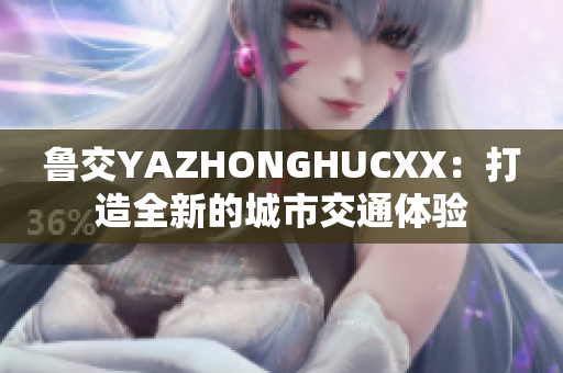 鲁交YAZHONGHUCXX：打造全新的城市交通体验