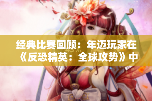 经典比赛回顾：年迈玩家在《反恐精英：全球攻势》中的惊艳表现