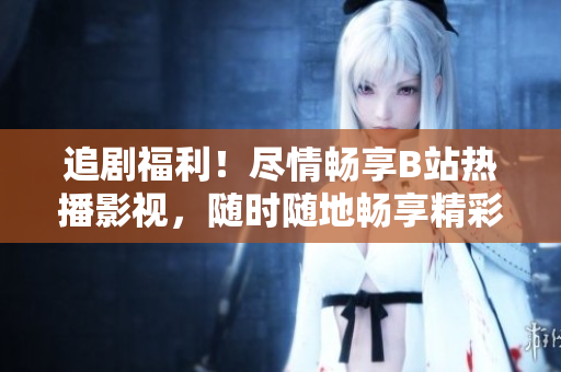 追剧福利！尽情畅享B站热播影视，随时随地畅享精彩内容