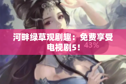 河畔绿草观剧趣：免费享受电视剧5！