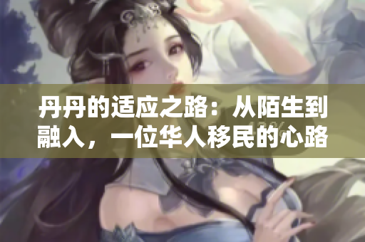 丹丹的适应之路：从陌生到融入，一位华人移民的心路历程