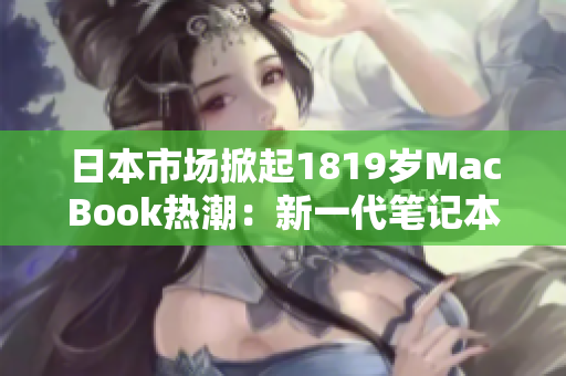日本市场掀起1819岁MacBook热潮：新一代笔记本电脑成为年轻人的宠爱