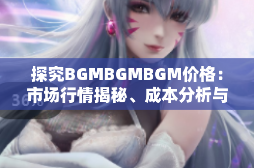 探究BGMBGMBGM价格：市场行情揭秘、成本分析与投资建议