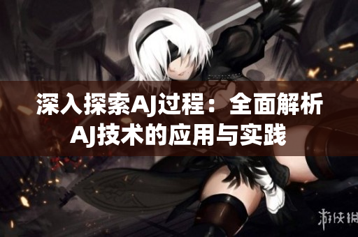 深入探索AJ过程：全面解析AJ技术的应用与实践