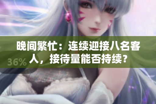 晚间繁忙：连续迎接八名客人，接待量能否持续？