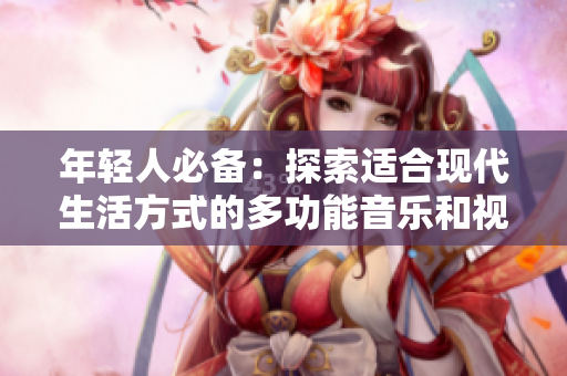 年轻人必备：探索适合现代生活方式的多功能音乐和视频播放器