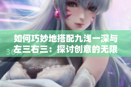 如何巧妙地搭配九浅一深与左三右三：探讨创意的无限可能性