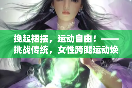 挽起裙摆，运动自由！——挑战传统，女性跨腿运动焕发新活力