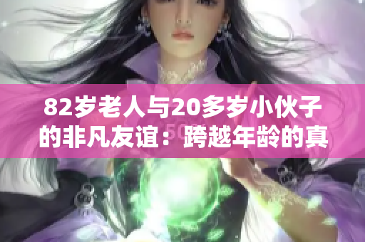 82岁老人与20多岁小伙子的非凡友谊：跨越年龄的真实故事