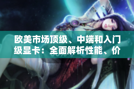 欧美市场顶级、中端和入门级显卡：全面解析性能、价格和特点