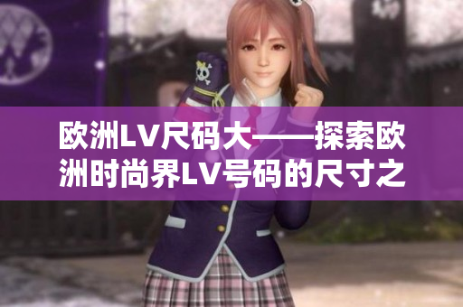 欧洲LV尺码大——探索欧洲时尚界LV号码的尺寸之谜