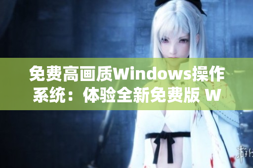 免费高画质Windows操作系统：体验全新免费版 Windows 系统