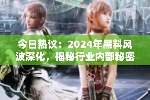 今日热议：2024年黑料风波深化，揭秘行业内部秘密及其影响