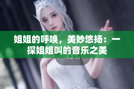 姐姐的呼唤，美妙悠扬：一探姐姐叫的音乐之美