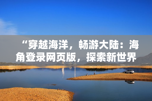 “穿越海洋，畅游大陆：海角登录网页版，探索新世界！”