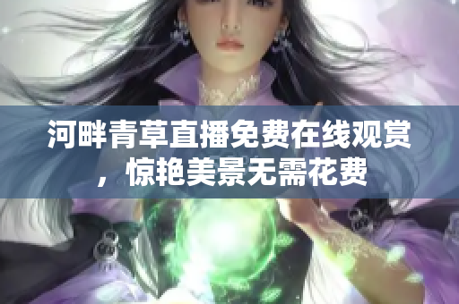 河畔青草直播免费在线观赏，惊艳美景无需花费