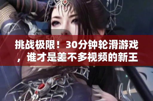 挑战极限！30分钟轮滑游戏，谁才是差不多视频的新王者？