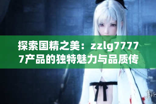 探索国精之美：zzlg77777产品的独特魅力与品质传承