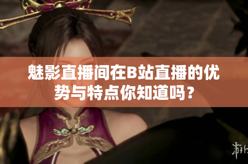 魅影直播间在B站直播的优势与特点你知道吗？