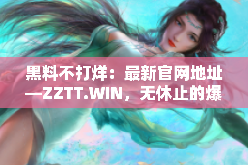 黑料不打烊：最新官网地址—ZZTT.WIN，无休止的爆料之路
