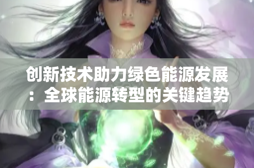 创新技术助力绿色能源发展：全球能源转型的关键趋势与挑战