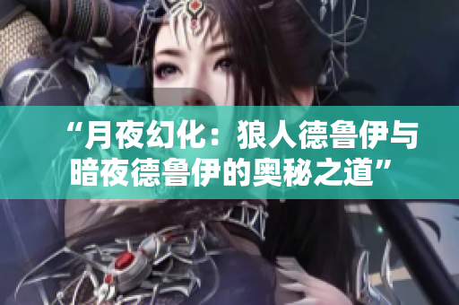 “月夜幻化：狼人德鲁伊与暗夜德鲁伊的奥秘之道”