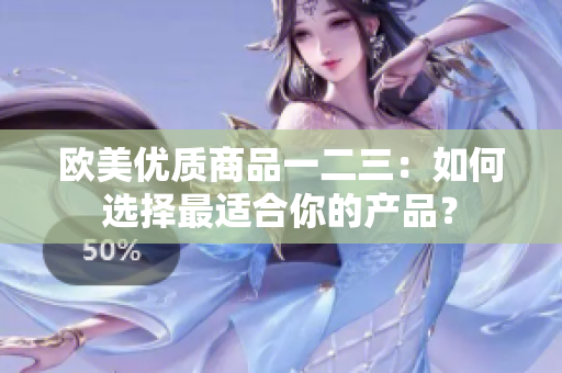 欧美优质商品一二三：如何选择最适合你的产品？