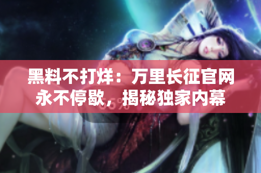 黑料不打烊：万里长征官网永不停歇，揭秘独家内幕