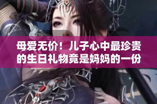 母爱无价！儿子心中最珍贵的生日礼物竟是妈妈的一份深情