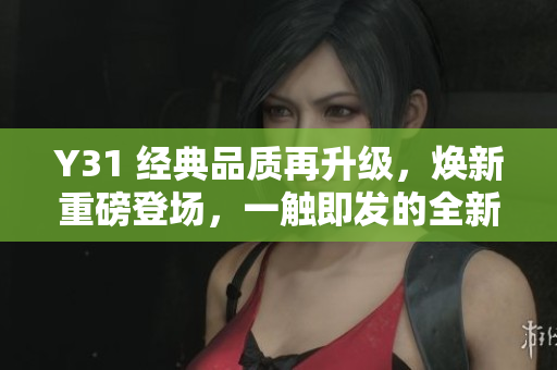 Y31 经典品质再升级，焕新重磅登场，一触即发的全新体验！