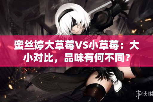 蜜丝婷大草莓VS小草莓：大小对比，品味有何不同？