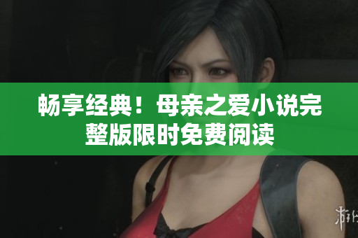畅享经典！母亲之爱小说完整版限时免费阅读