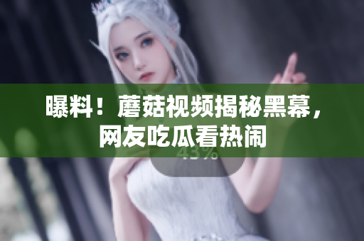 曝料！蘑菇视频揭秘黑幕，网友吃瓜看热闹