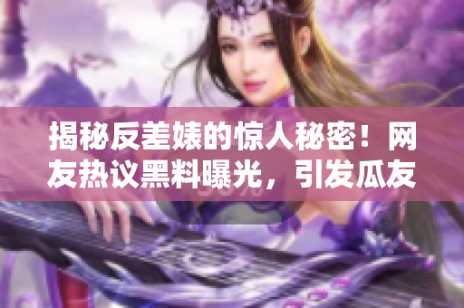 揭秘反差婊的惊人秘密！网友热议黑料曝光，引发瓜友狂欢